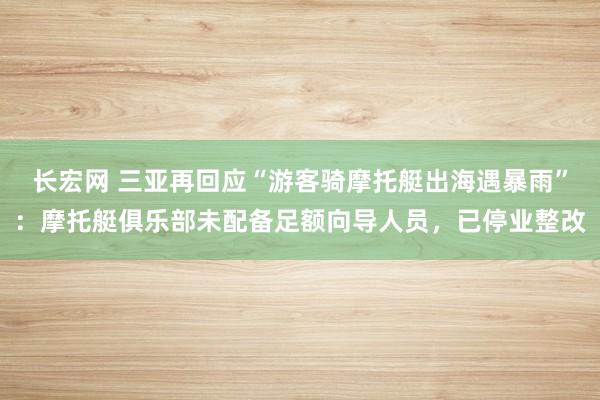 长宏网 三亚再回应“游客骑摩托艇出海遇暴雨”：摩托艇俱乐部未配备足额向导人员，已停业整改