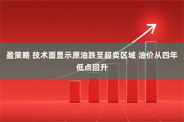 盈策略 技术面显示原油跌至超卖区域 油价从四年低点回升
