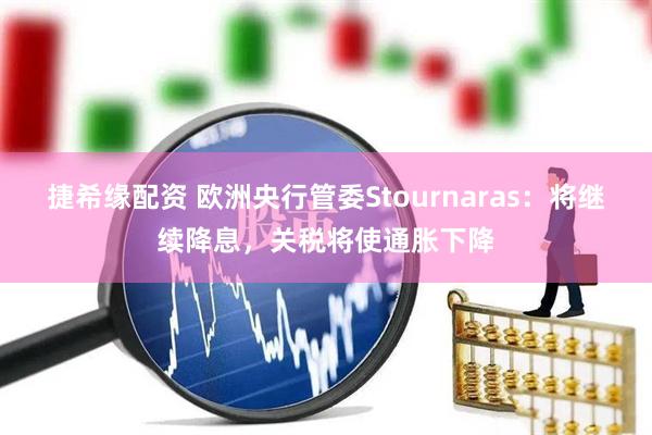 捷希缘配资 欧洲央行管委Stournaras：将继续降息，关税将使通胀下降