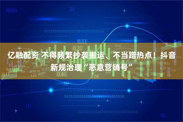 亿融配资 不得频繁抄袭搬运、不当蹭热点！抖音新规治理“恶意营销号”