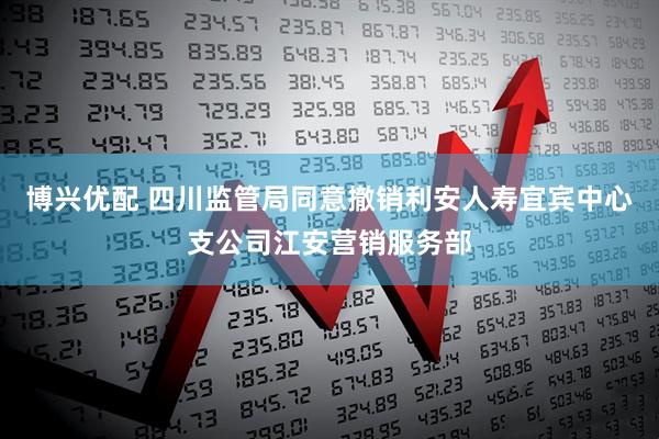 博兴优配 四川监管局同意撤销利安人寿宜宾中心支公司江安营销服务部