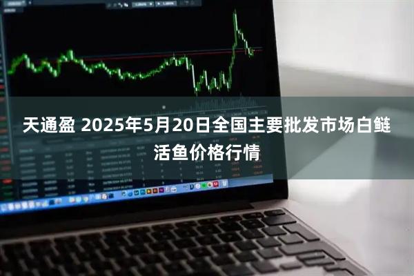 天通盈 2025年5月20日全国主要批发市场白鲢活鱼价格行情
