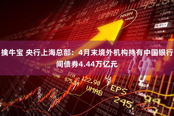 擒牛宝 央行上海总部：4月末境外机构持有中国银行间债券4.44万亿元
