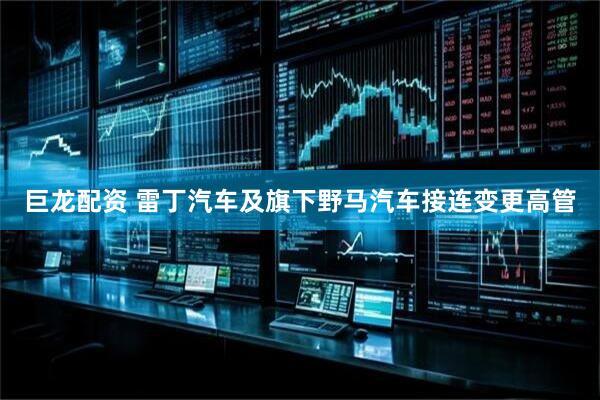 巨龙配资 雷丁汽车及旗下野马汽车接连变更高管
