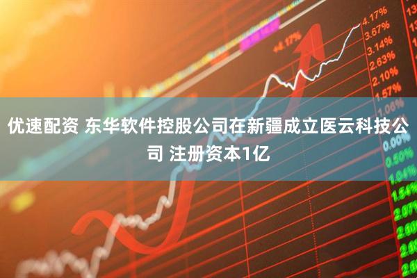 优速配资 东华软件控股公司在新疆成立医云科技公司 注册资本1亿
