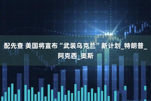配先查 美国将宣布“武装乌克兰”新计划_特朗普_阿克西_奥斯