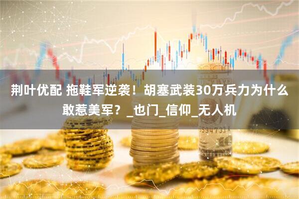 荆叶优配 拖鞋军逆袭！胡塞武装30万兵力为什么敢惹美军？_也门_信仰_无人机