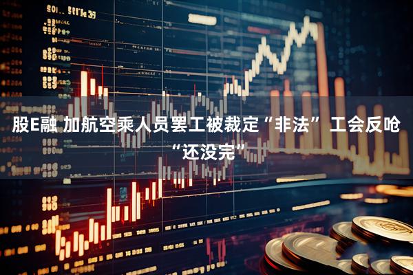 股E融 加航空乘人员罢工被裁定“非法” 工会反呛“还没完”