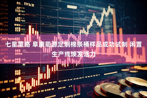 七星策略 阜康能源定制棉条桶样品成功试制 闲置生产线焕发活力