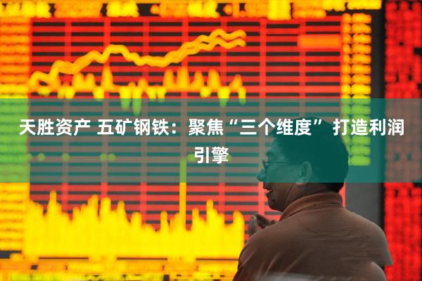 天胜资产 五矿钢铁：聚焦“三个维度” 打造利润引擎