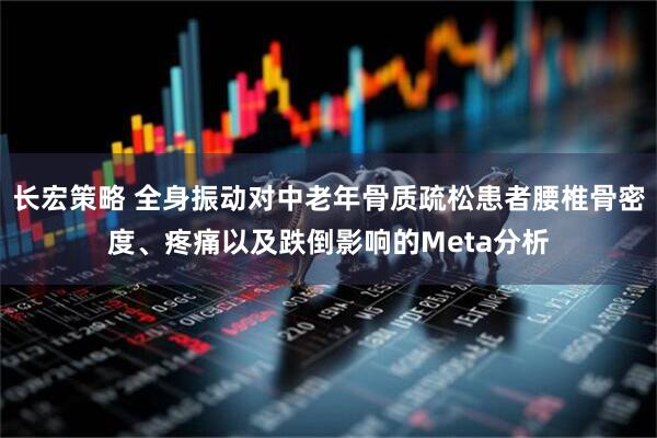 长宏策略 全身振动对中老年骨质疏松患者腰椎骨密度、疼痛以及跌倒影响的Meta分析