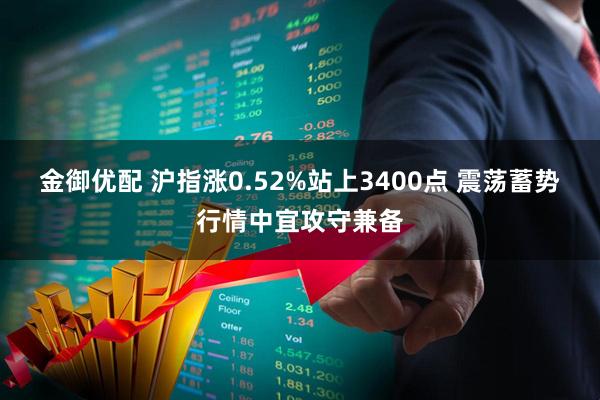 金御优配 沪指涨0.52%站上3400点 震荡蓄势行情中宜攻守兼备