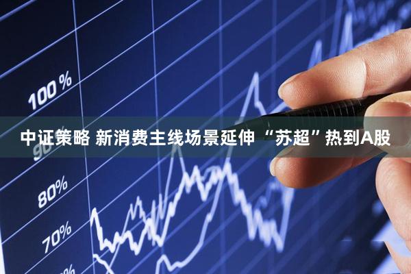 中证策略 新消费主线场景延伸 “苏超”热到A股